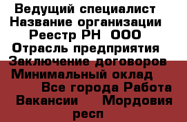 Ведущий специалист › Название организации ­ Реестр-РН, ООО › Отрасль предприятия ­ Заключение договоров › Минимальный оклад ­ 20 000 - Все города Работа » Вакансии   . Мордовия респ.
